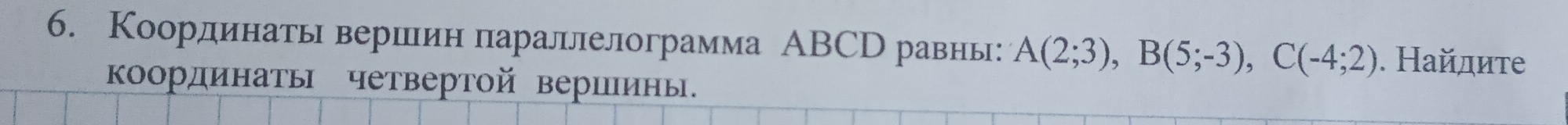 Координать вершееин πараллелограмма АВCр равны: A(2;3), B(5;-3), C(-4;2). Найдите 
координатьΙ четвертой вериины.