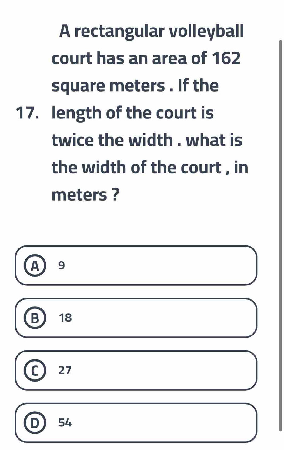 A rectangular volleyball
court has an area of 162
square meters. If the
17. length of the court is
twice the width . what is
the width of the court , in
meters ?
A 9
B 18
C 27
D 54