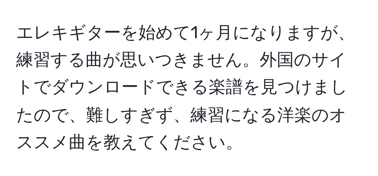 エレキギターを始めて1ヶ月になりますが、練習する曲が思いつきません。外国のサイトでダウンロードできる楽譜を見つけましたので、難しすぎず、練習になる洋楽のオススメ曲を教えてください。