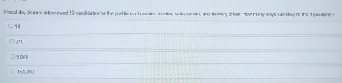 A local dry cleaner interviewed 10 candidates for the positions of cashier, washer, salesperson, and delivery driver. How many ways can they fill the 4 positions?
14
210
5.04p
151,200