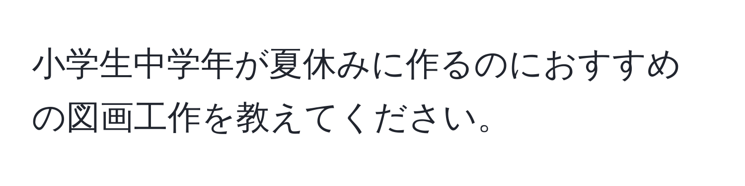 小学生中学年が夏休みに作るのにおすすめの図画工作を教えてください。