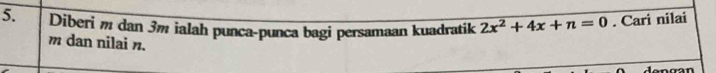 Diberi m dan 3m ialah punca-punca bagi persamaan kuadratik 2x^2+4x+n=0. Cari nilai
m dan nilai n. 
ongan