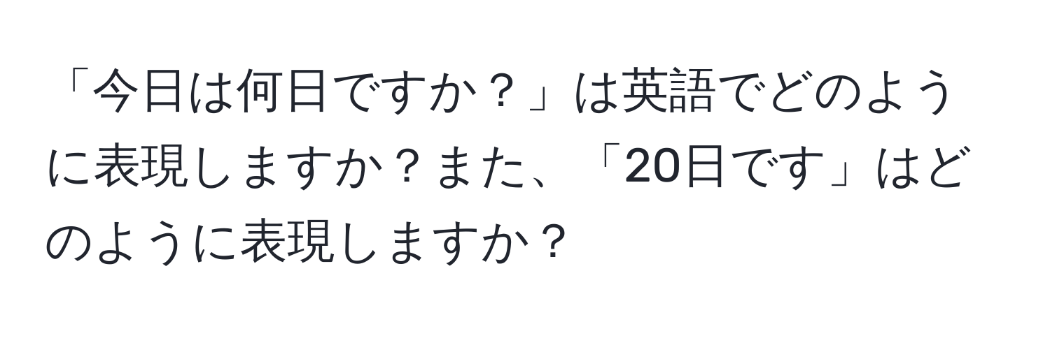 「今日は何日ですか？」は英語でどのように表現しますか？また、「20日です」はどのように表現しますか？