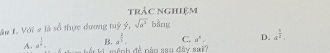 trác nghiệm
ầu 1. Với # là số thực dương tuỷ ý, sqrt(a^3) bằng
A. a^(frac 1)6.
B. a^(frac 2)3.
C. a^6. D. a^(frac 3)2. 
bắt ki mênh đề nào sau đây sai?