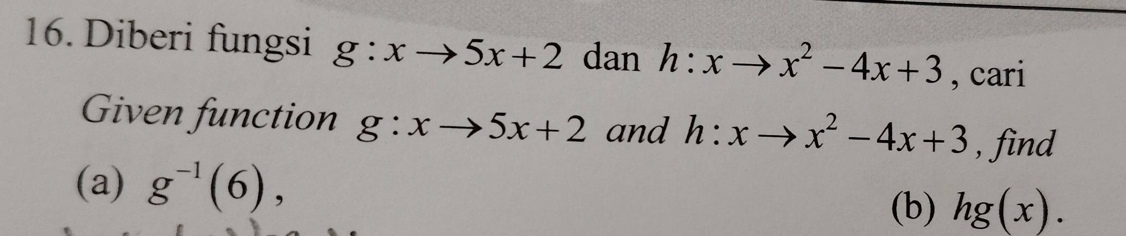 Diberi fungsi g:xto 5x+2 dan h:xto x^2-4x+3 , cari 
Given function g:xto 5x+2 and h:xto x^2-4x+3 , find 
(a) g^(-1)(6), 
(b) hg(x).