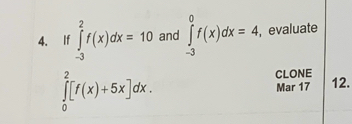 If ∈tlimits _(-3)^2f(x)dx=10 and ∈tlimits _(-3)^0f(x)dx=4, ,evaluate
CLONE
∈tlimits _0^2[f(x)+5x]dx. Mar 17 12.