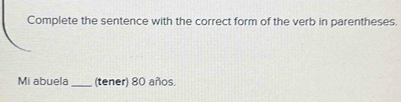 Complete the sentence with the correct form of the verb in parentheses. 
Mi abuela _(tener) 80 años.