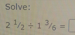 Solve:
2^1/_2/ 1^3/_6=