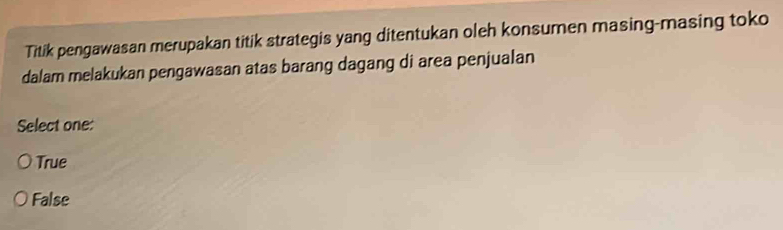 Titik pengawasan merupakan titik strategis yang ditentukan oleh konsumen masing-masing toko
dalam melakukan pengawasan atas barang dagang di area penjualan
Select one:
True
False