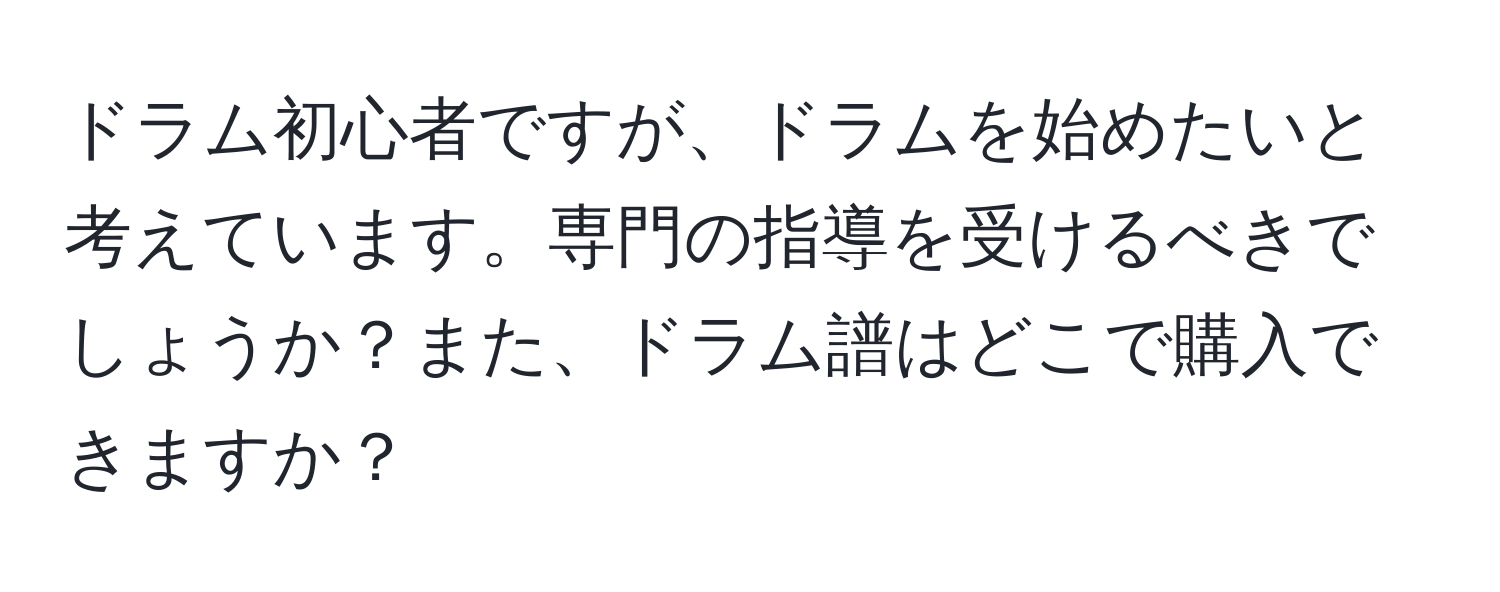 ドラム初心者ですが、ドラムを始めたいと考えています。専門の指導を受けるべきでしょうか？また、ドラム譜はどこで購入できますか？