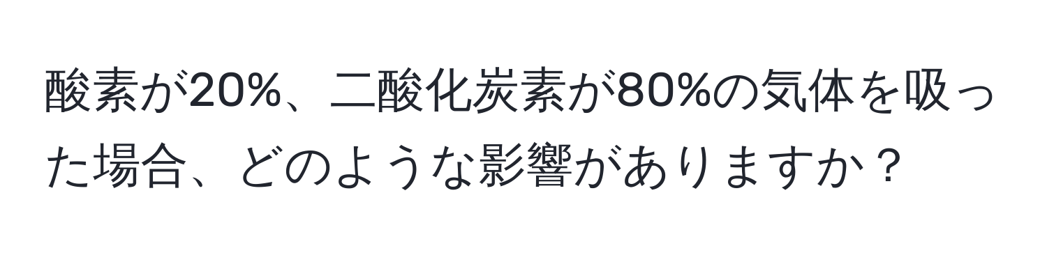 酸素が20%、二酸化炭素が80%の気体を吸った場合、どのような影響がありますか？