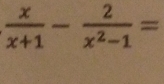  x/x+1 - 2/x^2-1 =