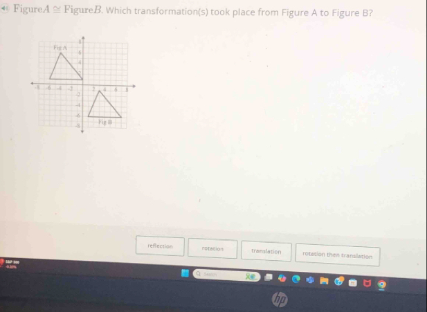 Figure. A≌ FigureB. Which transformation(s) took place from Figure A to Figure B? 
B 
Fig A 6
4
-8 6 4 2 4 6 8
-2
-4
-6
-8 Fig B 
reflection rotation translation rotation then translation 
Q Seas=