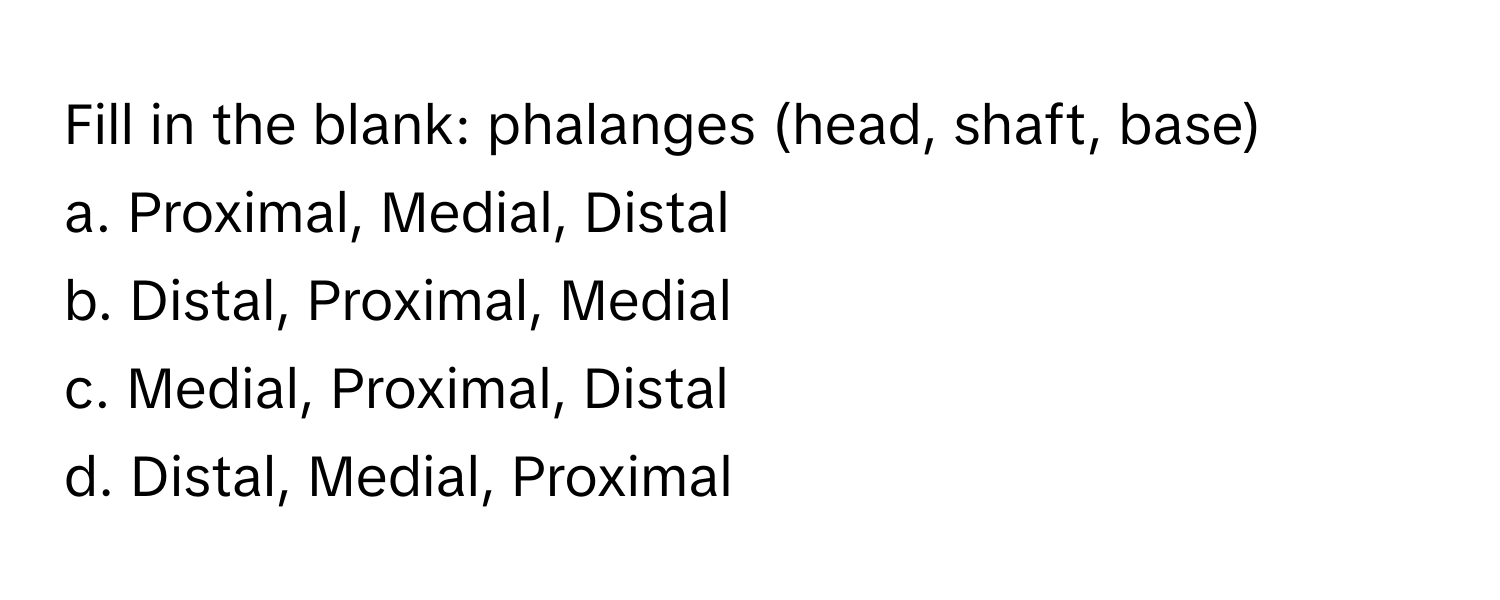 Fill in the blank: phalanges (head, shaft, base)

a. Proximal, Medial, Distal
b. Distal, Proximal, Medial
c. Medial, Proximal, Distal
d. Distal, Medial, Proximal