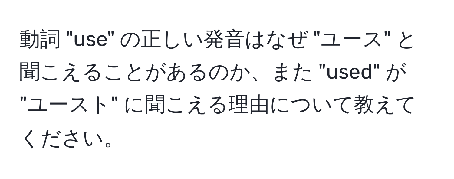 動詞 "use" の正しい発音はなぜ "ユース" と聞こえることがあるのか、また "used" が "ユースト" に聞こえる理由について教えてください。