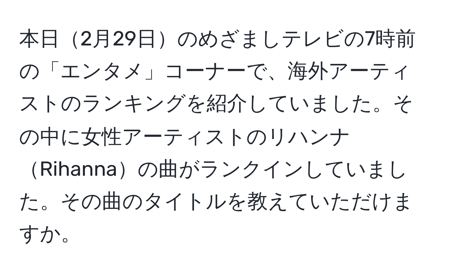 本日2月29日のめざましテレビの7時前の「エンタメ」コーナーで、海外アーティストのランキングを紹介していました。その中に女性アーティストのリハンナRihannaの曲がランクインしていました。その曲のタイトルを教えていただけますか。