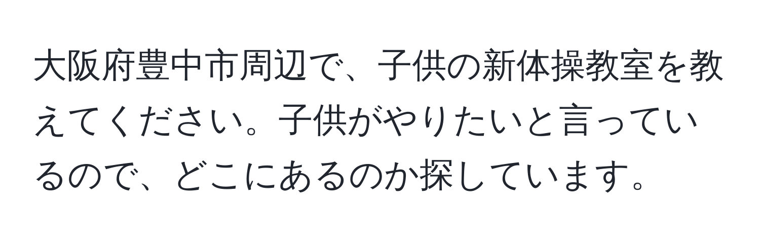 大阪府豊中市周辺で、子供の新体操教室を教えてください。子供がやりたいと言っているので、どこにあるのか探しています。