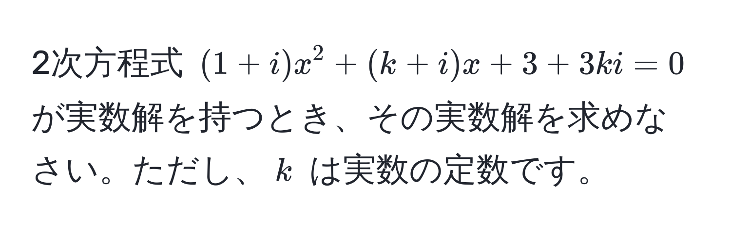 2次方程式 $(1+i)x^2+(k+i)x+3+3ki=0$ が実数解を持つとき、その実数解を求めなさい。ただし、$k$ は実数の定数です。