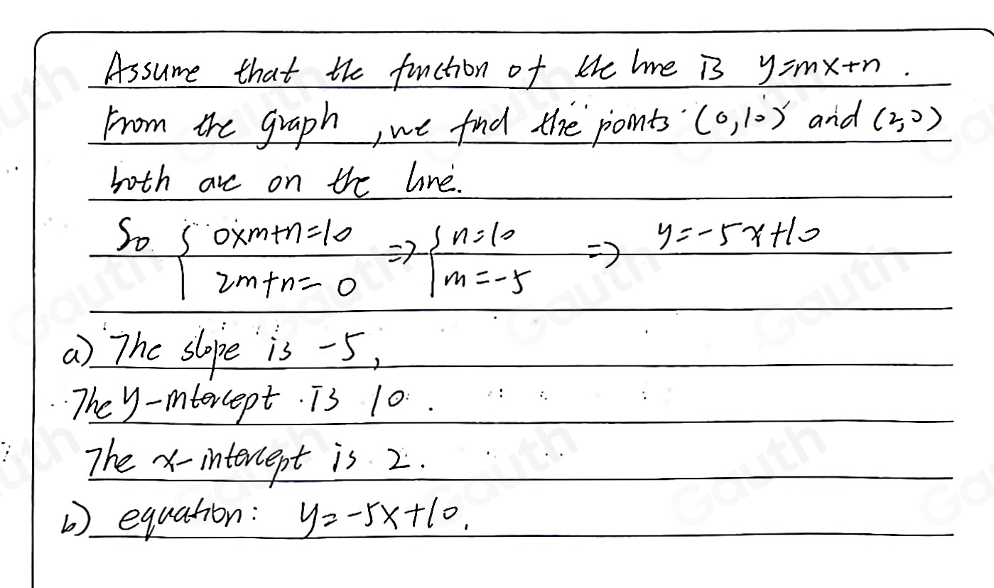 Assume that the function of Hhe le is y=mx+n
From the graph, we find the ponts (0,10) and (2,0)
both are on the line. 
So beginarrayl 0xm+n=10 2m+n=0endarray.  Rightarrow beginarrayl n=10 m=-5endarray.  Rightarrow
frac 1/2(-4)<0</tex> y=-5x+10
a) The slope is -5, 
The y -mntercept. T3 10. . 
The x - intercept is 2. 
b) equation: y=-5x+10.