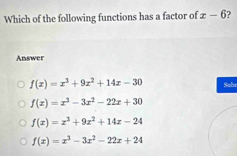 Which of the following functions has a factor of x-6 ?
Answer
f(x)=x^3+9x^2+14x-30
Subn
f(x)=x^3-3x^2-22x+30
f(x)=x^3+9x^2+14x-24
f(x)=x^3-3x^2-22x+24