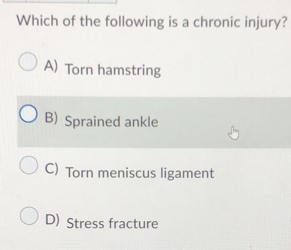 Which of the following is a chronic injury?
A) Torn hamstring
B) Sprained ankle
C) Torn meniscus ligament
D) Stress fracture