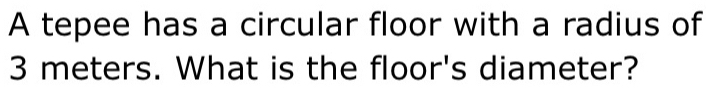 A tepee has a circular floor with a radius of
3 meters. What is the floor's diameter?