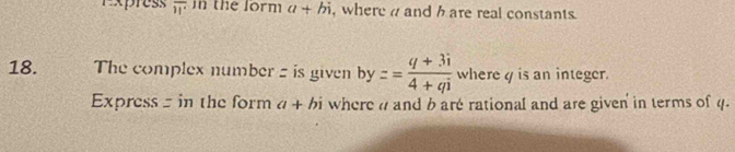 Express overline W in the form a+bi , where a and h are real constants. 
18. The complex number z is given by y z= (q+3i)/4+qi  where y is an integer. 
Express - in the form a+bi where a and b are rational and are given in terms of 4.