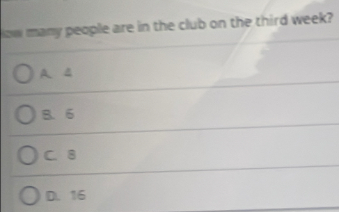 ow many people are in the club on the third week?
A. 4
B. 6
C. 8
D. 16