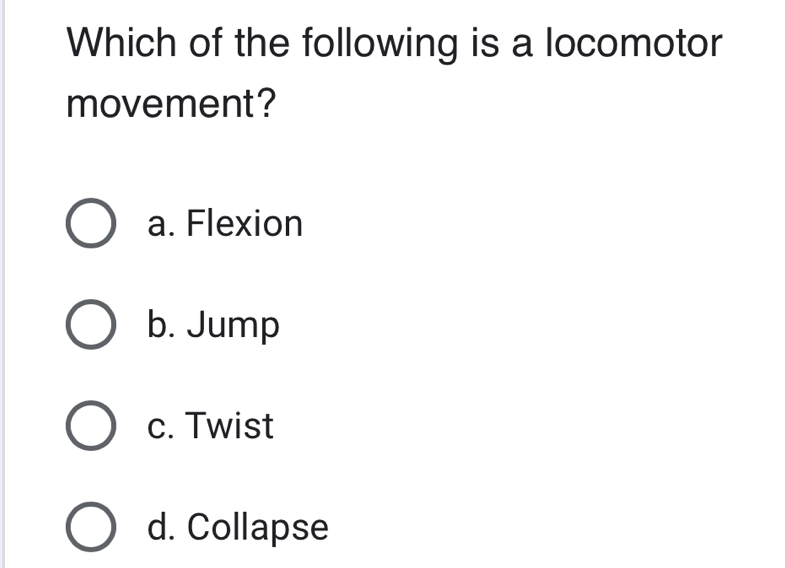 Which of the following is a locomotor
movement?
a. Flexion
b. Jump
c. Twist
d. Collapse