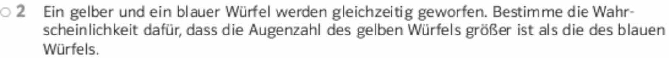 Ein gelber und ein blauer Würfel werden gleichzeitig geworfen. Bestimme die Wahr- 
scheinlichkeit dafür, dass die Augenzahl des gelben Würfels größer ist als die des blauen 
Würfels.