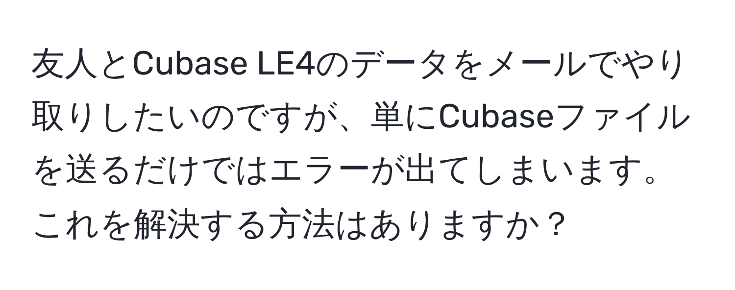 友人とCubase LE4のデータをメールでやり取りしたいのですが、単にCubaseファイルを送るだけではエラーが出てしまいます。これを解決する方法はありますか？