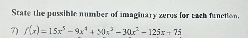 State the possible number of imaginary zeros for each function. 
7) f(x)=15x^5-9x^4+50x^3-30x^2-125x+75