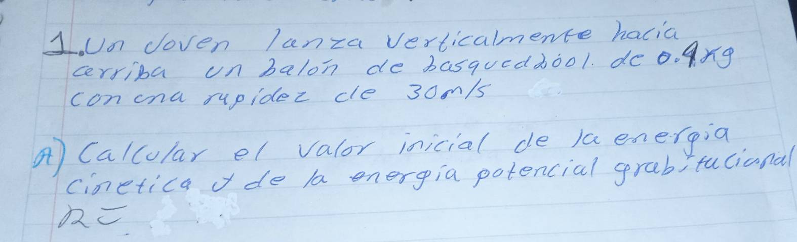 JoUn doven lanza verticalmente hacia 
cerriba un balon de basquedbool. de o. 9ng 
con cna supidez cle 30m/s
④ Calcular el valor inicial de la energia 
cinetica fde la energia potencial grabitucianal