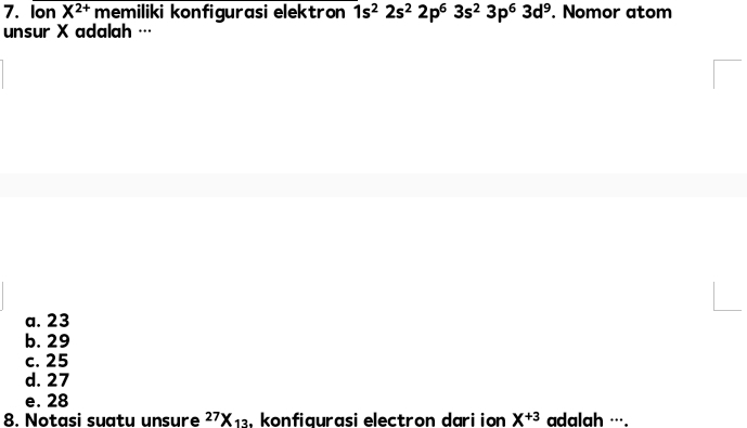 Ion X^(2+) memiliki konfigurasi elektron 1s^22s^22p^63s^23p^63d^9. Nomor atom
unsur X adalah …
a. 23
b. 29
c. 25
d. 27
e. 28
8. Notasi suatu unsure 27X_13. konfiaurasi electron dari ion X^(+3) adalah ….