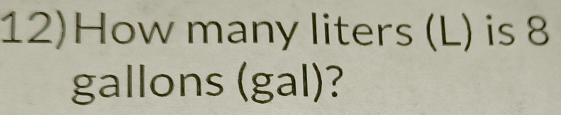 12)How many liters (L) is 8
gallons (gal)?