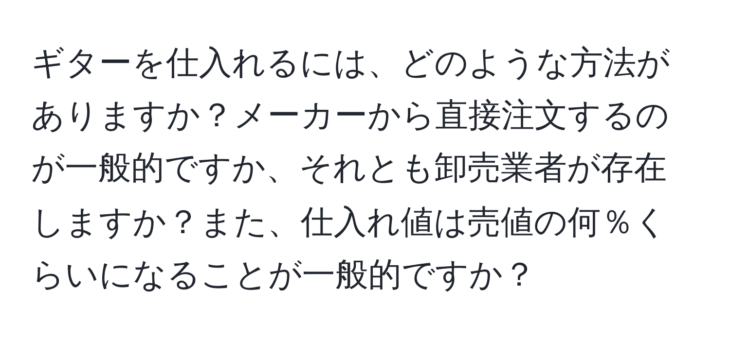 ギターを仕入れるには、どのような方法がありますか？メーカーから直接注文するのが一般的ですか、それとも卸売業者が存在しますか？また、仕入れ値は売値の何％くらいになることが一般的ですか？