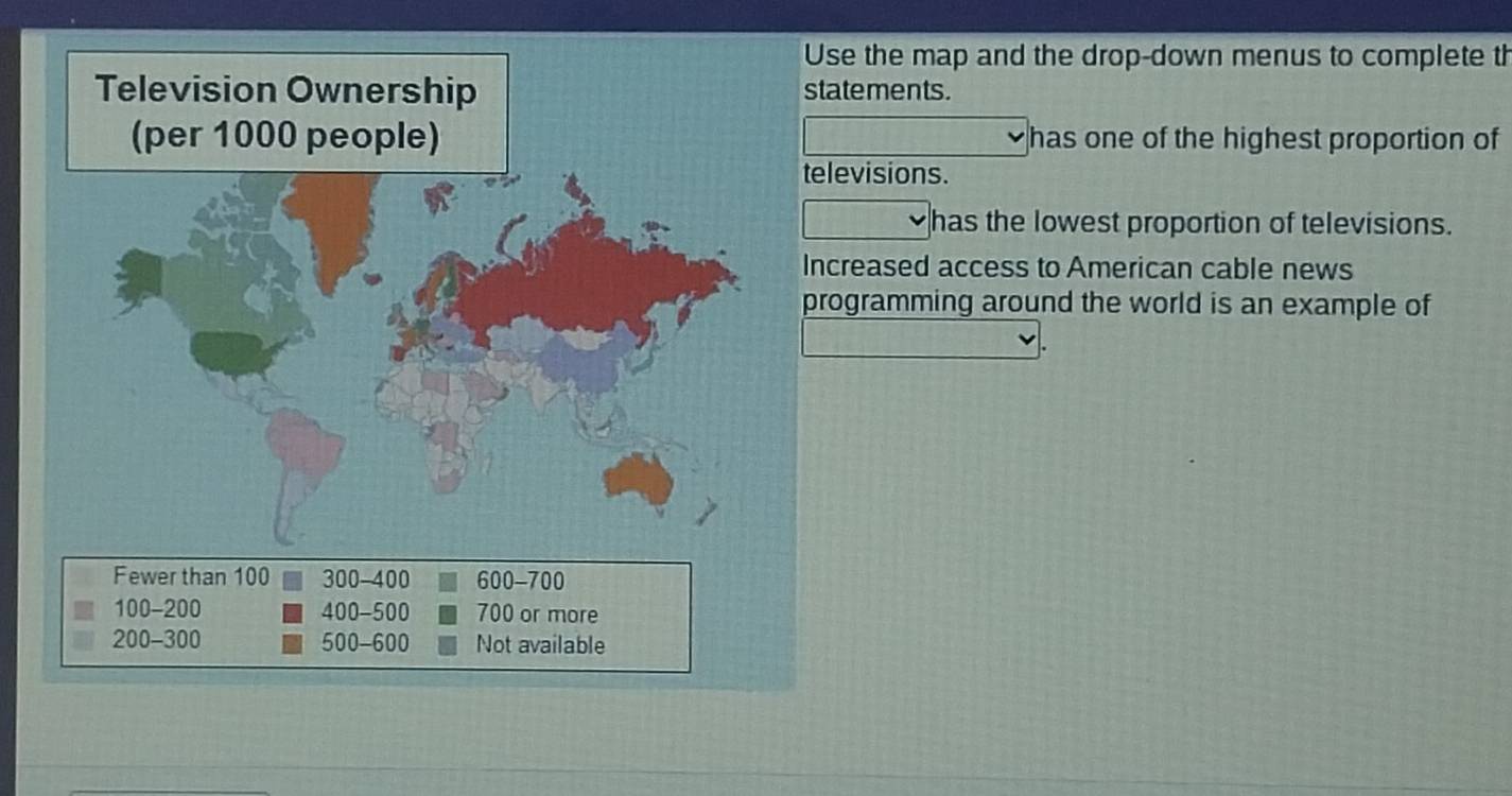 se the map and the drop-down menus to complete th
atements.
has one of the highest proportion of
levisions.
has the lowest proportion of televisions.
creased access to American cable news
ogramming around the world is an example of