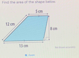 Find the area of the shape below. 
Not drawn accurately 
Q Zoom