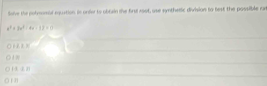 Solve the polynomial equation. In order to obtain the first root, use synthetic division to test the possible rat
x^2+3x^2-4x-12=0
[-2,2,0]
(-8)
(-3,-2,2)
( 2)