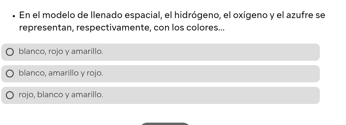 En el modelo de llenado espacial, el hidrógeno, el oxígeno y el azufre se
representan, respectivamente, con los colores...
blanco, rojo y amarillo.
blanco, amarillo y rojo.
rojo, blanco y amarillo.