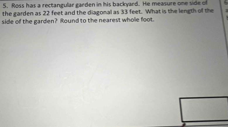 Ross has a rectangular garden in his backyard. He measure one side of 6
the garden as 22 feet and the diagonal as 33 feet. What is the length of the 
side of the garden? Round to the nearest whole foot.