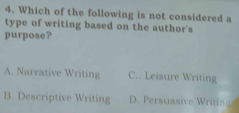 Which of the following is not considered a
type of writing based on the author's 
purpose?
A. Narrative Writing C.. Leisure Writing
B. Descriptive Writing D. Persuasive Writing