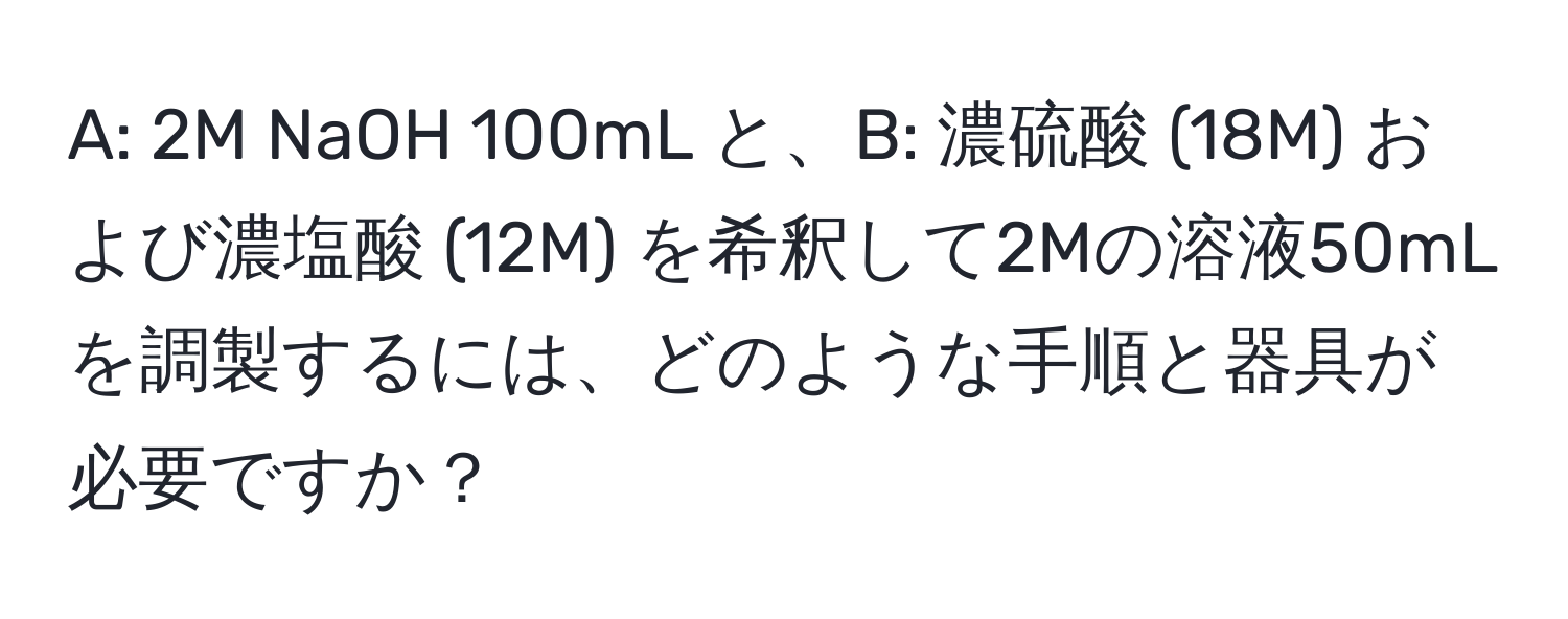 A: 2M NaOH 100mL と、B: 濃硫酸 (18M) および濃塩酸 (12M) を希釈して2Mの溶液50mLを調製するには、どのような手順と器具が必要ですか？