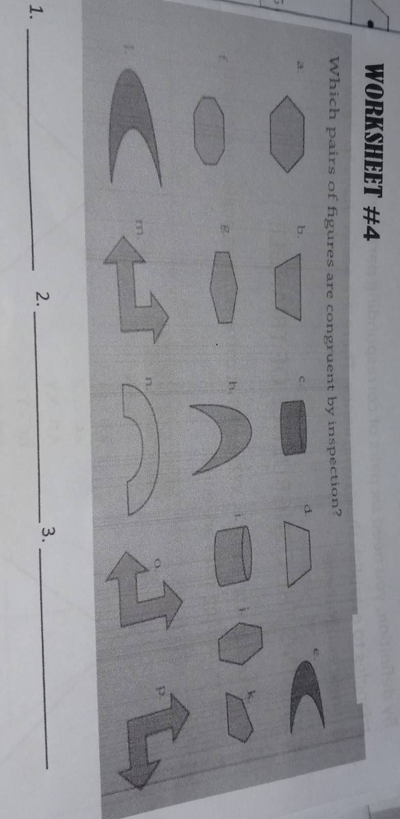 WORKSHEET #4 
Which pairs of figures are congruent by inspection? 
e. 
a. 
b. 
C. 
k 
1. 
i
f
g 
(. 
p: 
1 
3._ 
1._ 
2._