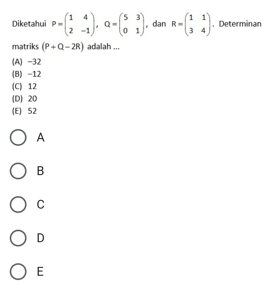 Diketahui P=beginpmatrix 1&4 2&-1endpmatrix , Q=beginpmatrix 5&3 0&1endpmatrix ,dan R=beginpmatrix 1&1 3&4endpmatrix. Determinan
matriks (P+Q-2R) adalah ...
(A) -32
(B) -12
(C) 12
(D) 20
(E) 52
A
B
C
D
E