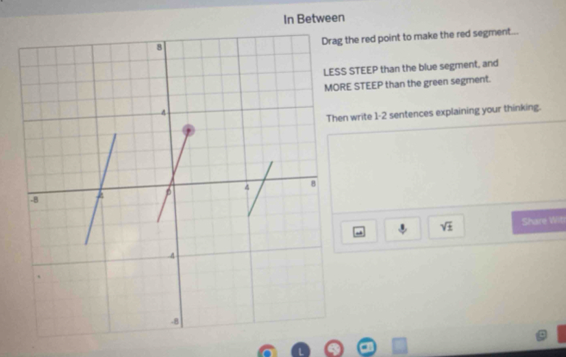 In Between 
the red point to make the red segment... 
STEEP than the blue segment, and 
E STEEP than the green segment. 
n write 1-2 sentences explaining your thinking.
sqrt(± ) Share Wit