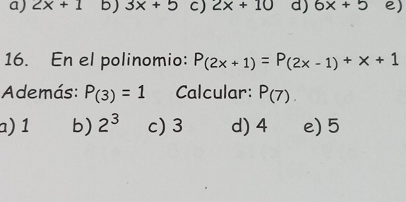 a) 2x+1 b) 3x+5 C) 2x+10 d) 6x+5 e)
16. En el polinomio: P(2x+1)=P(2x-1)+x+1
Además: P_(3)=1 Calcular: P(7).
a) 1 b) 2^3 c) 3 d) 4 e) 5