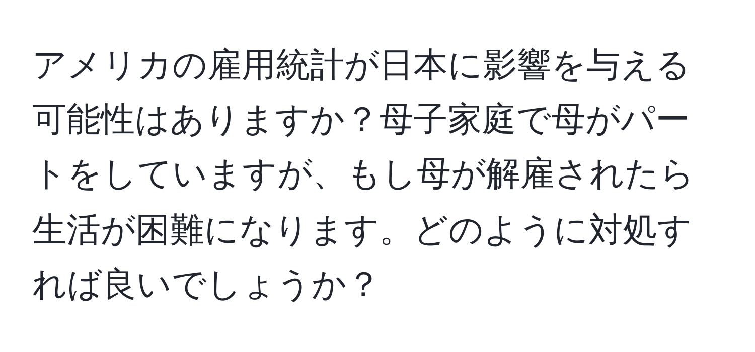 アメリカの雇用統計が日本に影響を与える可能性はありますか？母子家庭で母がパートをしていますが、もし母が解雇されたら生活が困難になります。どのように対処すれば良いでしょうか？