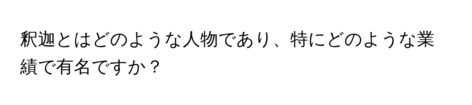 釈迦とはどのような人物であり、特にどのような業績で有名ですか？