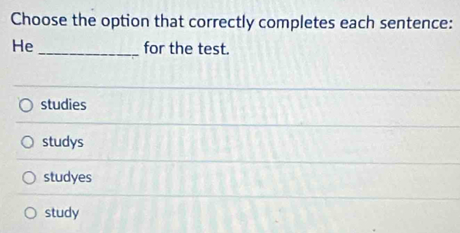 Choose the option that correctly completes each sentence:
He _for the test.
studies
studys
studyes
study